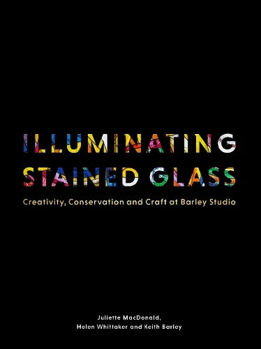 Illuminating Stained Glass: Creativity, Conservation and Craft at Barley Studio (Hardback)